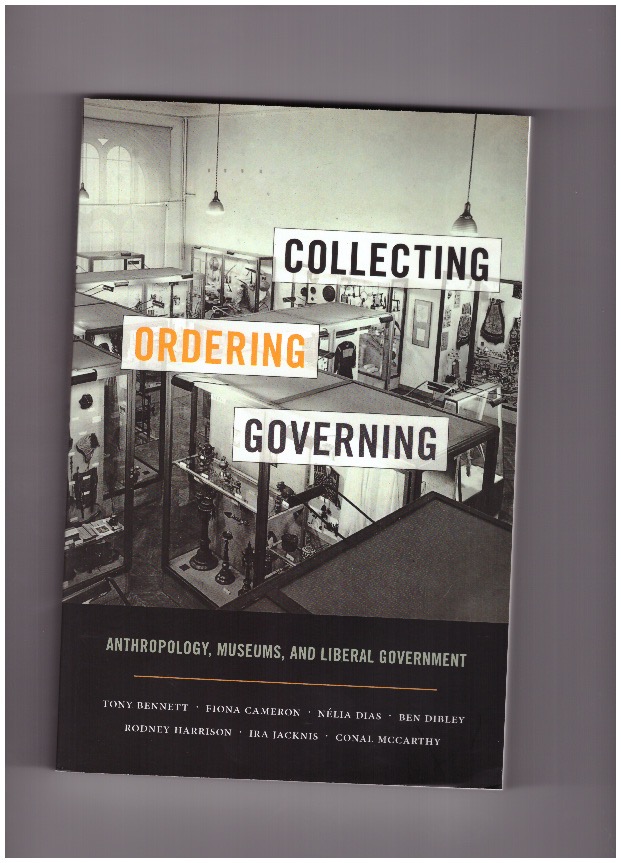 BENNETT, Tony; CAMERON, Fiona; DIAS, Nélia; DIBLEY, Ben; HARRISON, Rodney; JACKNIS, Ira; MCCARTHY, Conal - Collecting, Ordering, Governing - Anthropology, Museums, and Liberal Government